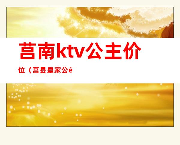 莒南ktv公主价位(莒县皇家公馆ktv)
