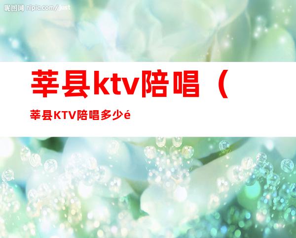 莘县ktv陪唱（莘县KTV陪唱多少钱?）