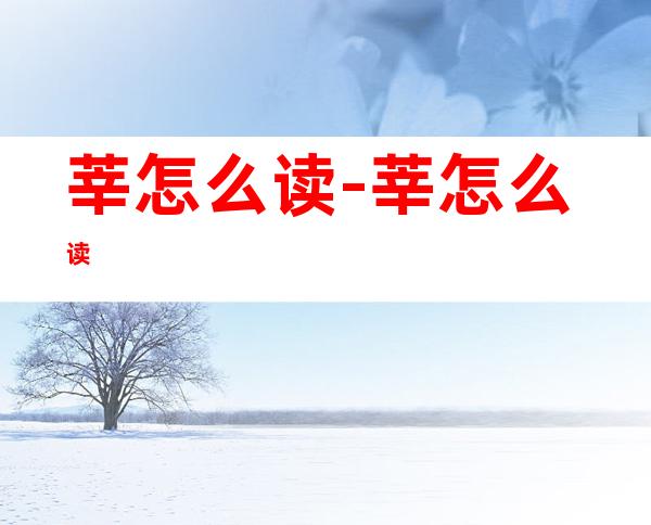 莘怎么读-莘怎么读