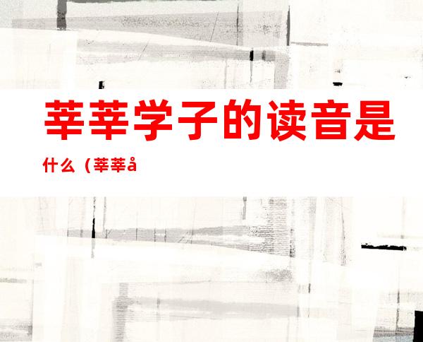 莘莘学子的读音是什么（莘莘学子的读音是什么意思）