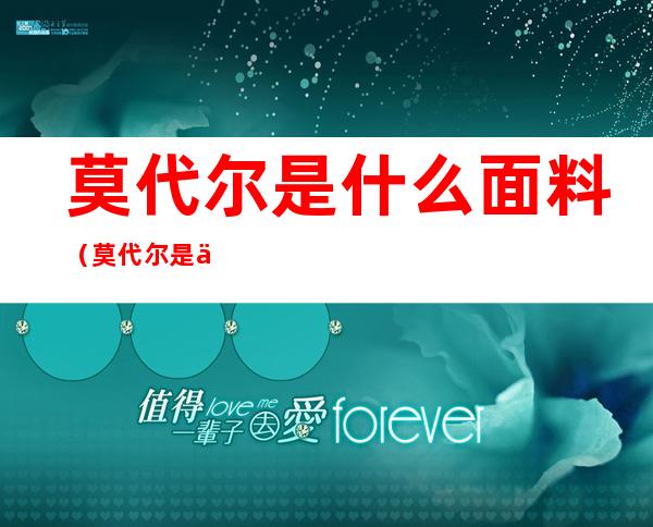 莫代尔是什么面料（莫代尔是什么面料好不好）