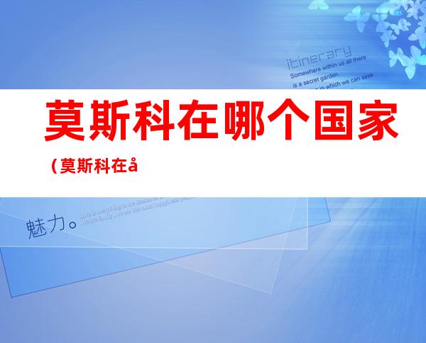 莫斯科在哪个国家(莫斯科在哪个国家哪个洲)