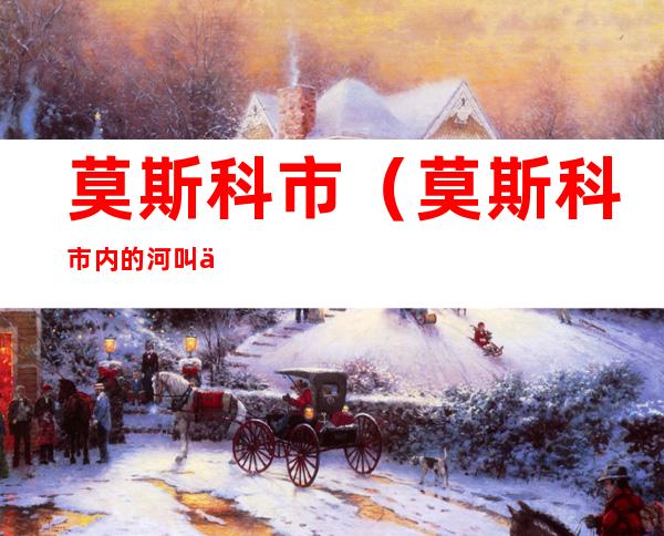 莫斯科市（莫斯科市内的河叫什么河）