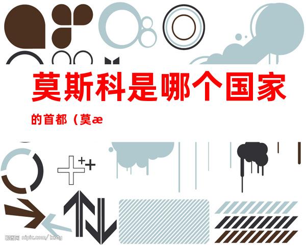 莫斯科是哪个国家的首都（莫斯科是哪个国家的首都之一）