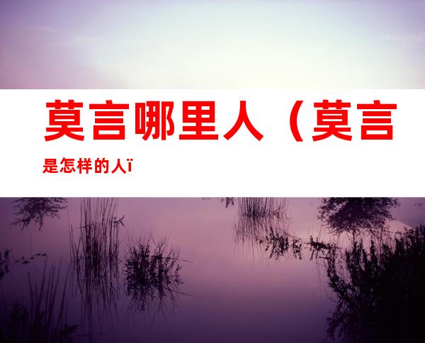 莫言哪里人(莫言是怎样的人)