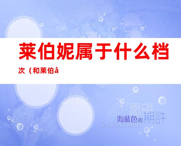 莱伯妮属于什么档次(和莱伯妮并列的牌子有什么)