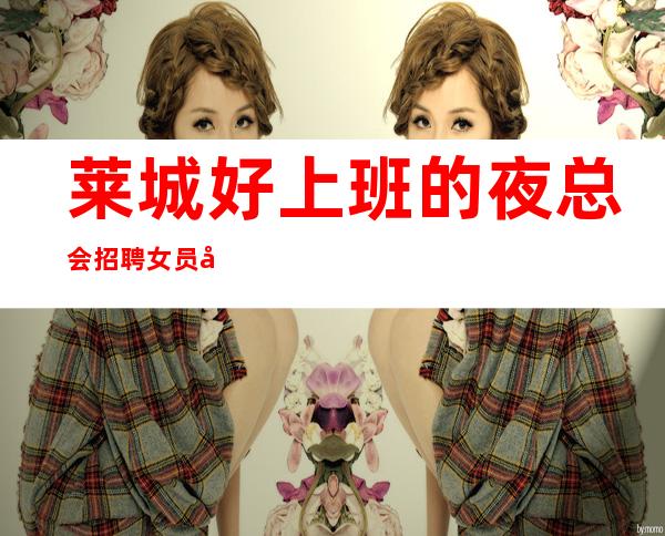 莱城好上班的夜总会招聘女员工~急缺服务员上班~年底了还在犹豫