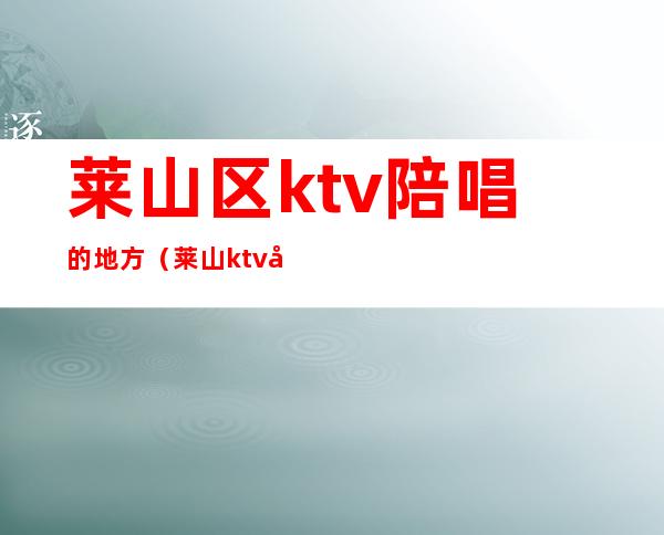 莱山区ktv陪唱的地方(莱山ktv带陪唱)