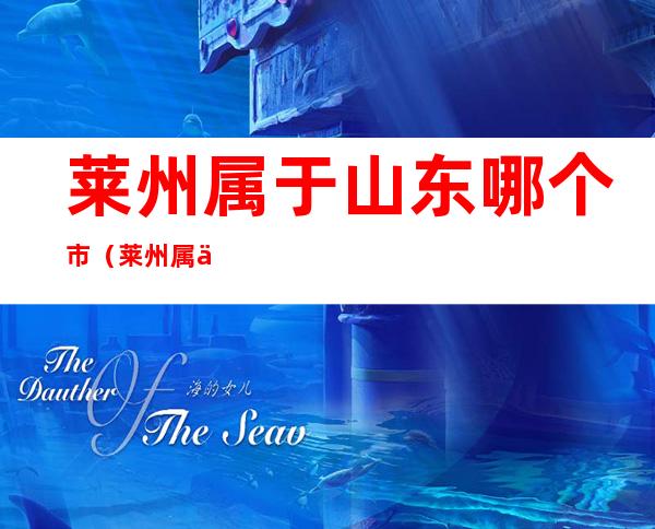 莱州属于山东哪个市（莱州属于山东哪个市的）