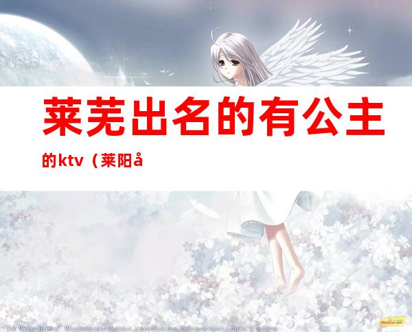 莱芜出名的有公主的ktv(莱阳哪里有公主)