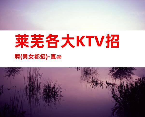 莱芜各大KTV招聘(男女都招)-直招起员工