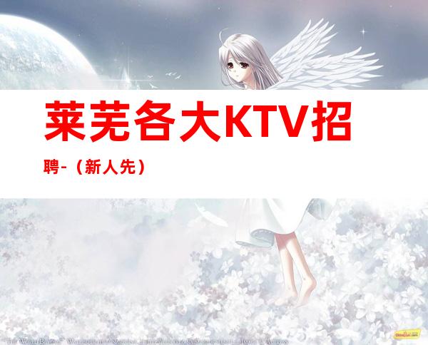 莱芜各大KTV招聘-(新人先)