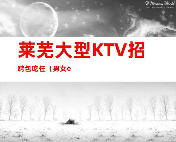 莱芜大型KTV招聘包吃住(男女都招)努力才有幸运