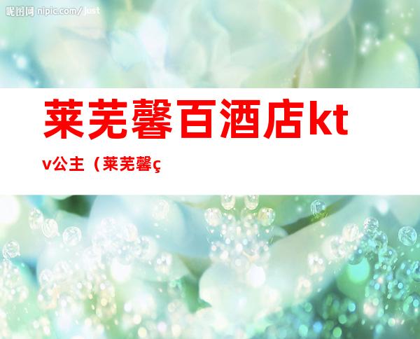 莱芜馨百酒店ktv公主(莱芜馨百酒店宴会厅)