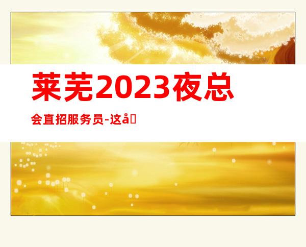 莱芜2023夜总会直招服务员-这只是一个起点每天保底拿起