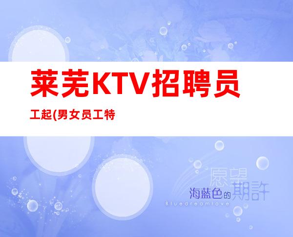 莱芜KTV招聘员工起(男女员工特)-本人亲自加入给你丰厚的回报
