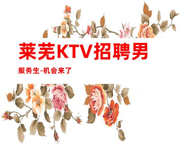 莱芜KTV招聘男服务生-机会来了一定要善于掌握