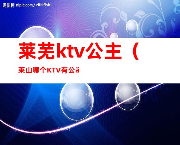 莱芜ktv公主（莱山哪个KTV有公主）