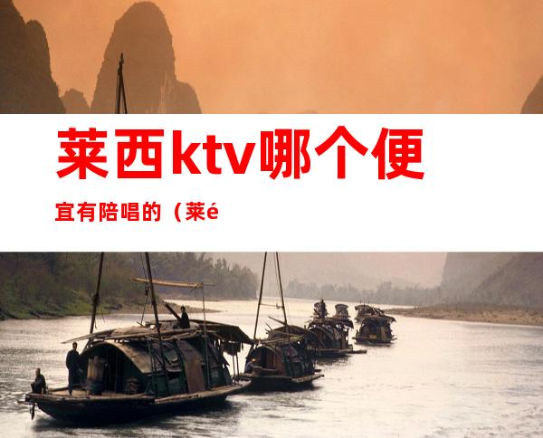 莱西ktv哪个便宜有陪唱的(莱钢哪个ktv有陪唱)