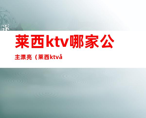 莱西ktv哪家公主漂亮（莱西ktv哪家公主漂亮好玩）