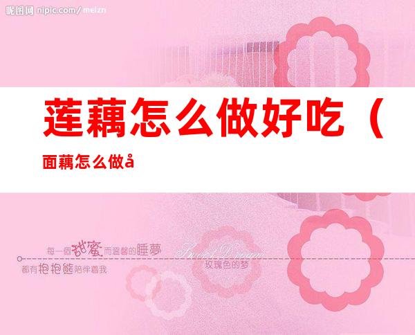 莲藕怎么做好吃(面藕怎么做好吃又简单)
