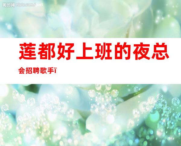 莲都好上班的夜总会招聘歌手,无任务的场所,客人都在等包厢