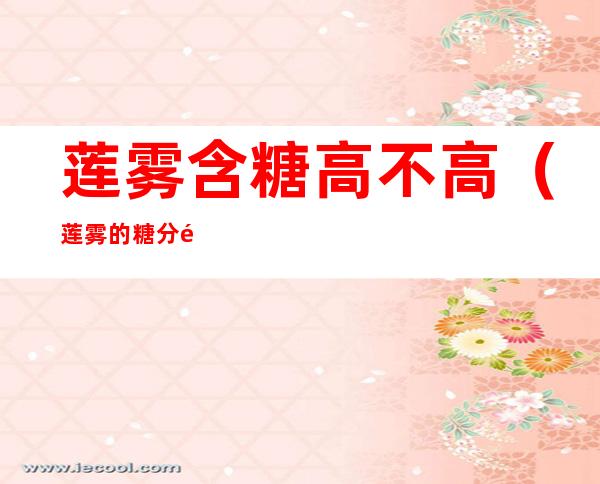 莲雾含糖高不高（莲雾的糖分高不高）