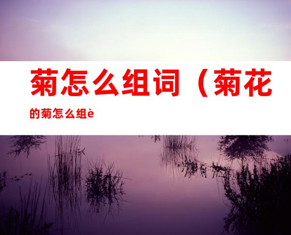 菊怎么组词(菊花的菊怎么组词)