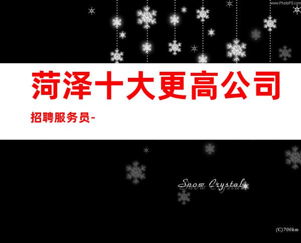 菏泽十大更高公司招聘服务员-高档素场薪资起步无任务