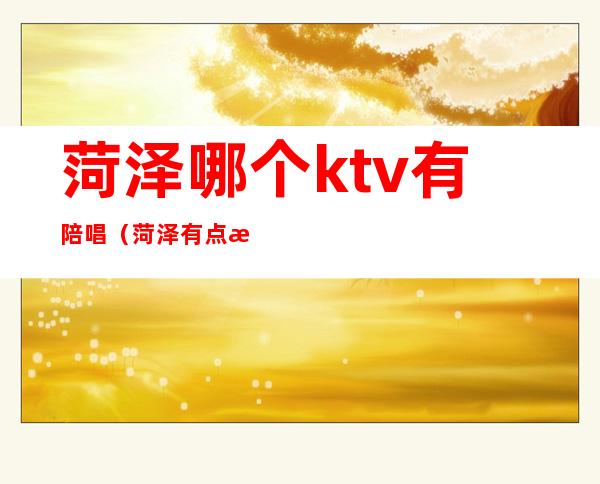 菏泽哪个ktv有陪唱(菏泽有点歌员的ktv)