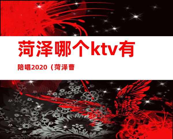 菏泽哪个ktv有陪唱2020(菏泽曹县哪个ktv有陪唱)