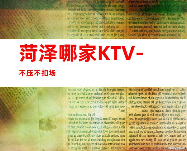菏泽哪家KTV-不压不扣场