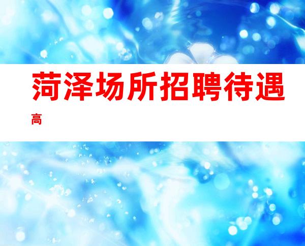 菏泽场所招聘 待遇高