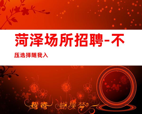 菏泽场所招聘-不压选择随我入行