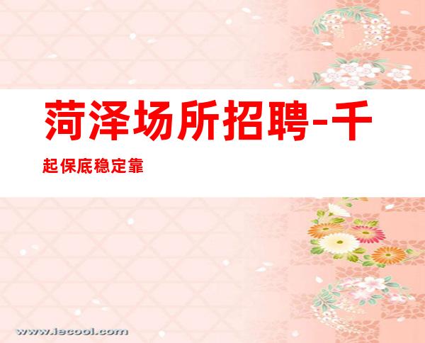菏泽场所招聘-千起保底稳定靠谱