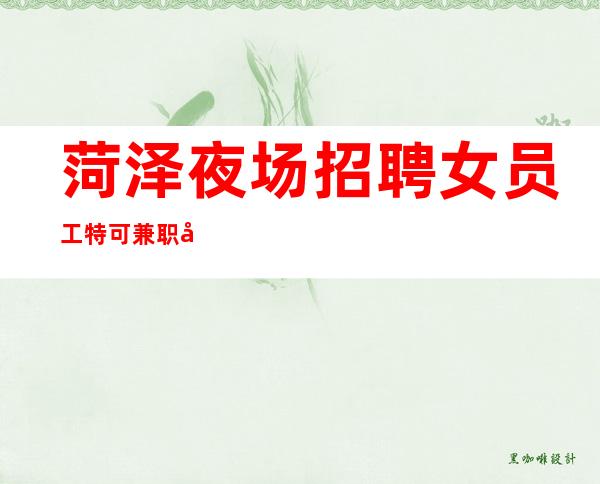 菏泽夜场招聘女员工特 可兼职 工资下班结