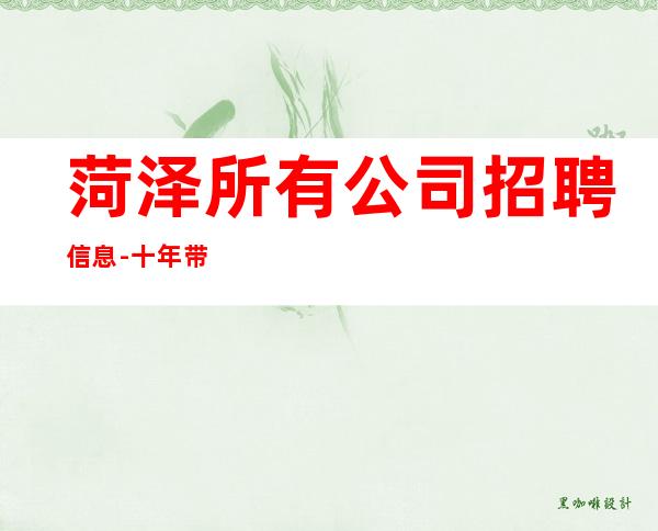菏泽所有公司招聘信息-十年带你飞
