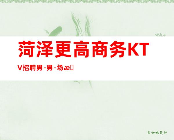 菏泽更高商务KTV招聘男.-男.-场所大量缺人中