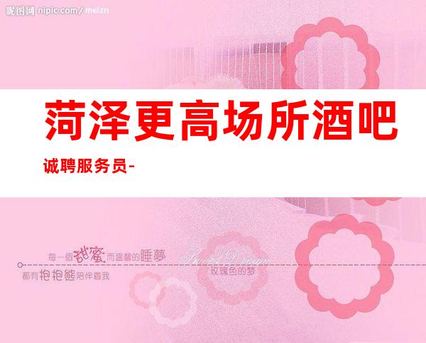 菏泽更高场所酒吧诚聘服务员-跟我踏实赚