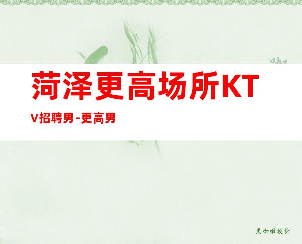 菏泽更高场所KTV招聘男.-更高男.场-所有费用全免