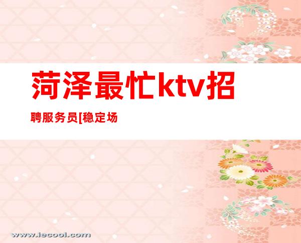 菏泽最忙ktv招聘服务员[稳定场所包住宿]急招