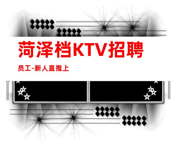 菏泽档KTV招聘员工-新人直推上班