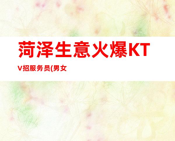 菏泽生意火爆KTV招服务员(男女都要)本地最负责