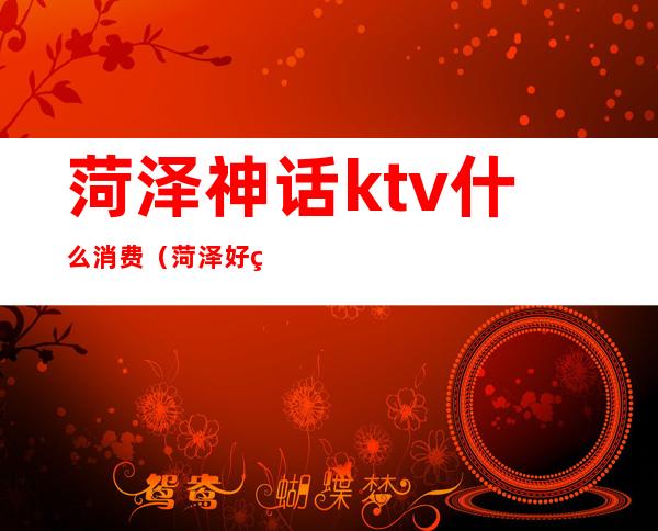 菏泽神话ktv什么消费(菏泽好玩的ktv)