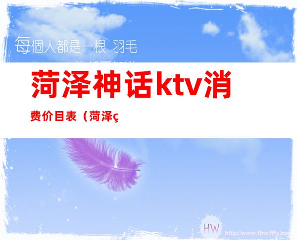 菏泽神话ktv消费价目表(菏泽神话ktv消费价格)