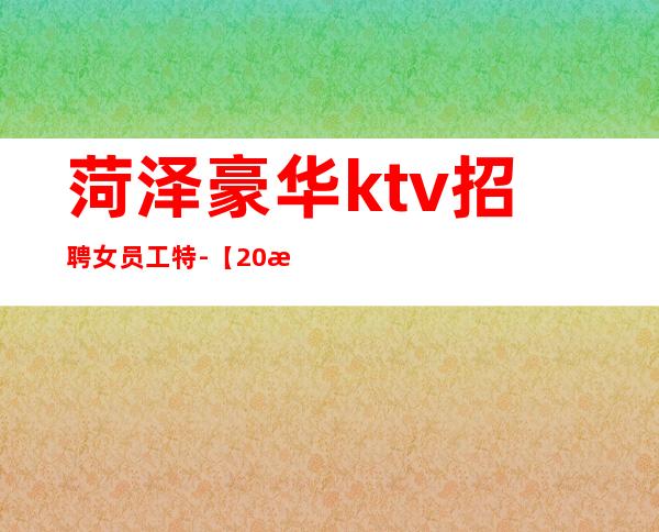菏泽豪华ktv招聘女员工特-【20更高场全程无费用】