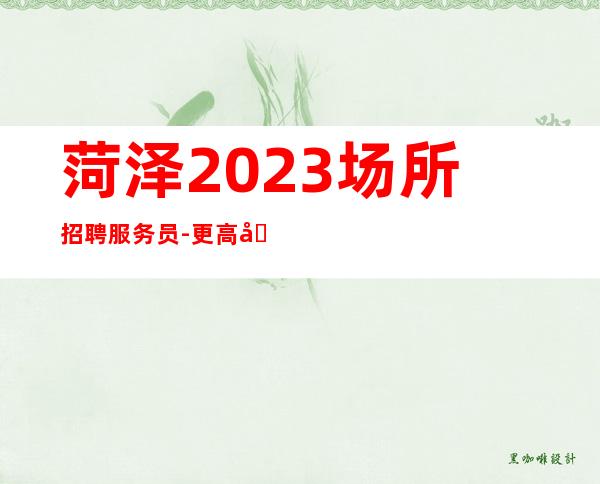 菏泽2023场所招聘服务员-更高场颜子换