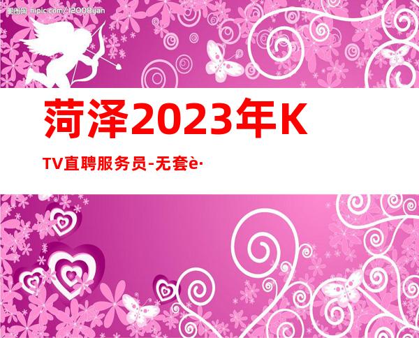 菏泽2023年KTV直聘服务员-无套路直招