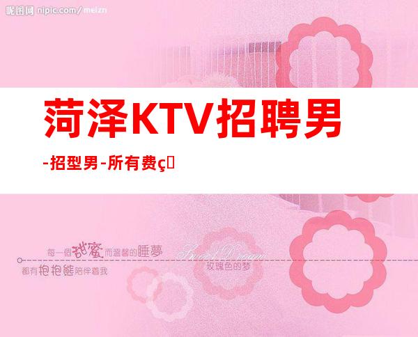 菏泽KTV招聘男.-招型男-所有费用全免