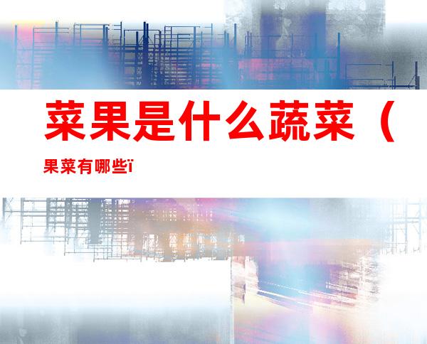 菜果是什么蔬菜(果菜有哪些)